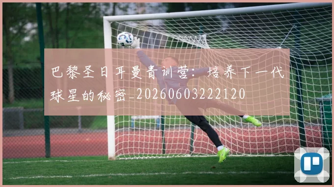 巴黎圣日耳曼青训营：培养下一代球星的秘密_20260603222120