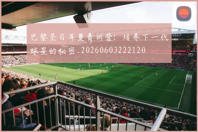巴黎圣日耳曼青训营:培养下一代球星的秘密_20260603222120