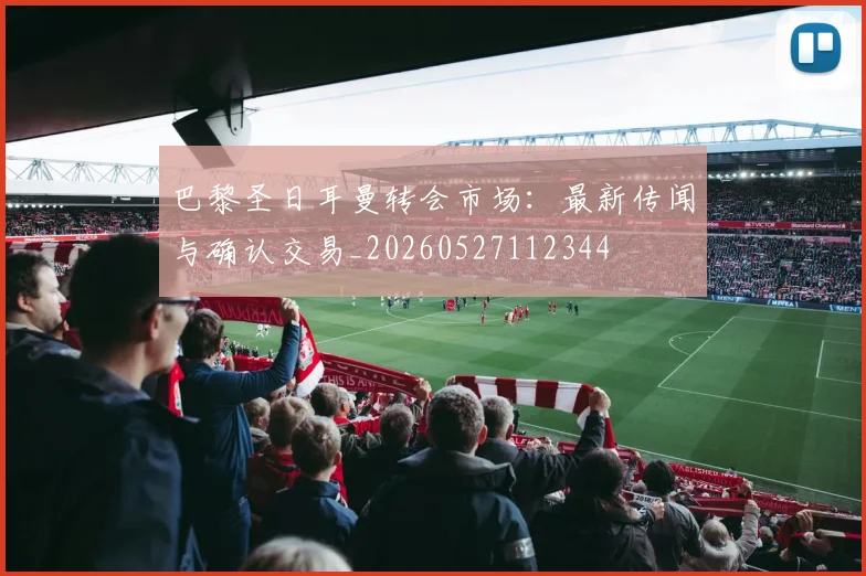 巴黎圣日耳曼转会市场:最新传闻与确认交易_20260527112344