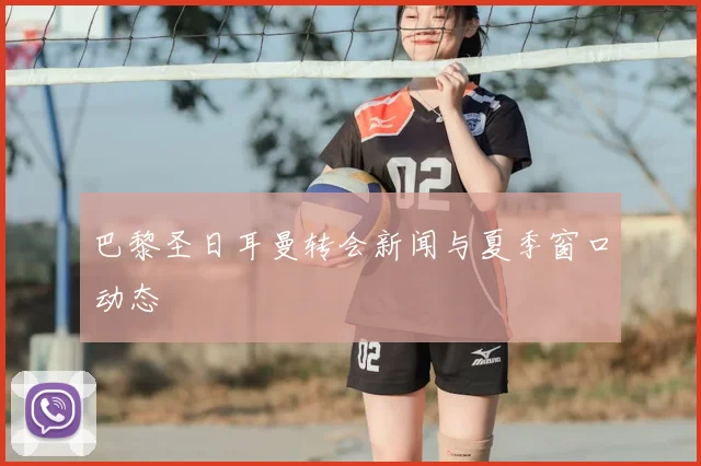 巴黎圣日耳曼转会新闻与夏季窗口动态